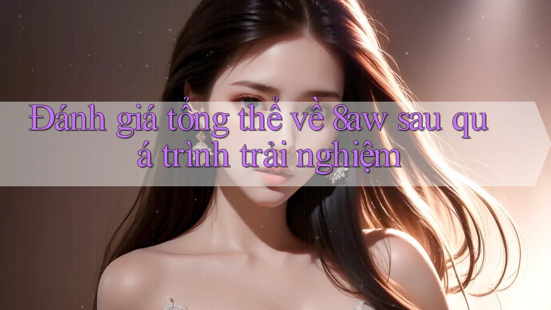 Đánh giá tổng thể về 8aw sau quá trình trải nghiệm Đánh giá tổng thể về 8aw sau quá trình trải nghiệm