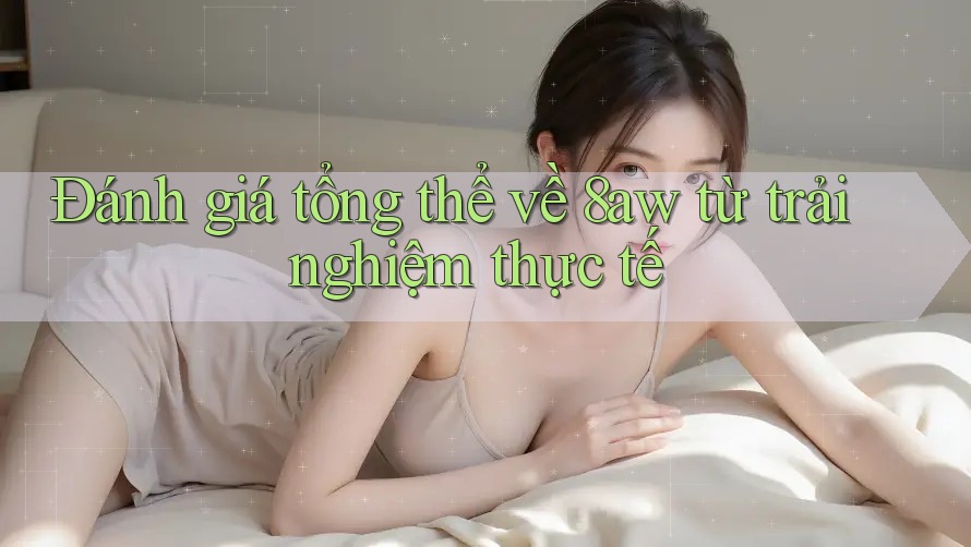 Đánh giá tổng thể về 8aw từ trải nghiệm thực tế Đánh giá tổng thể về 8aw từ trải nghiệm thực tế