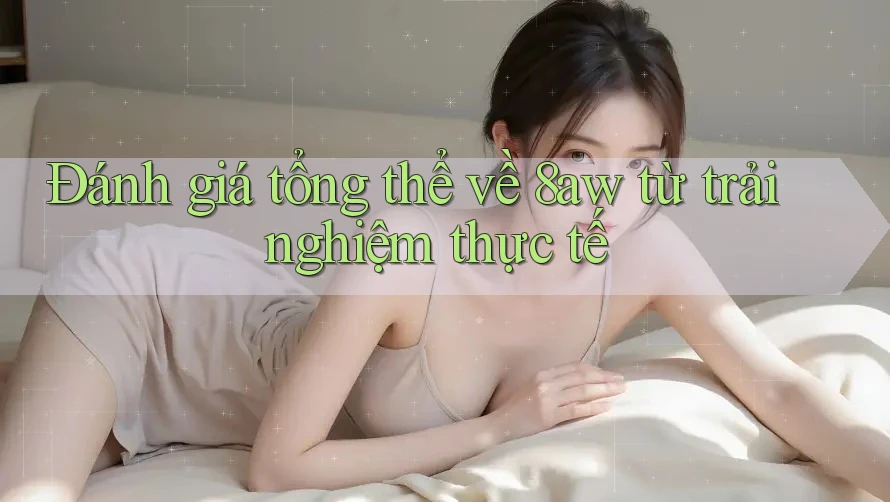 Đánh giá tổng thể về 8aw từ trải nghiệm thực tế