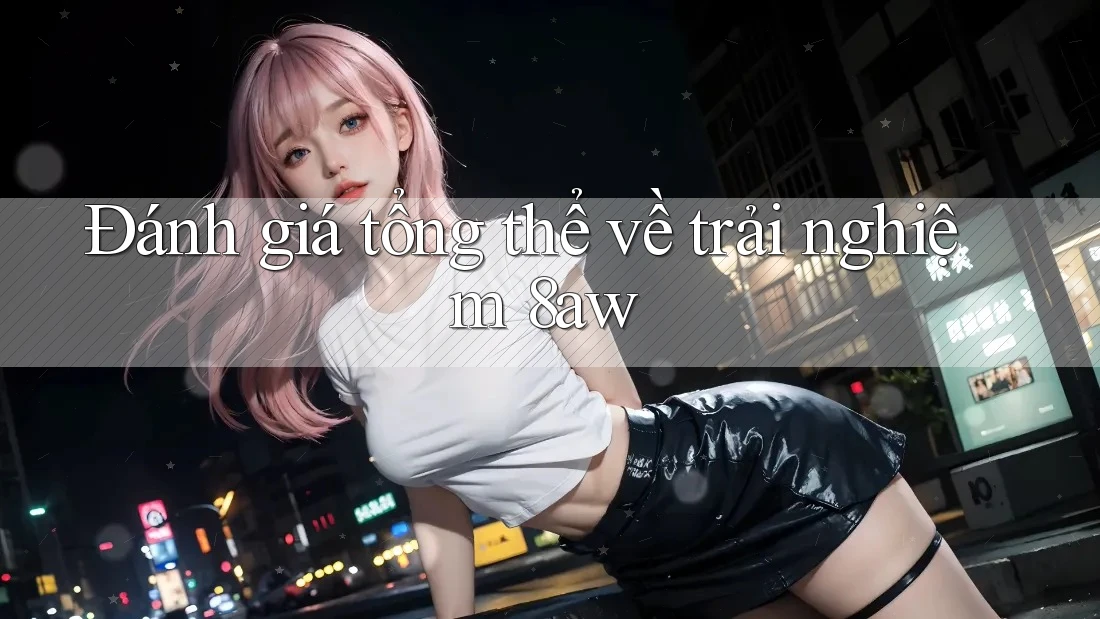 Đánh giá tổng thể về trải nghiệm 8aw Đánh giá tổng thể về trải nghiệm 8aw