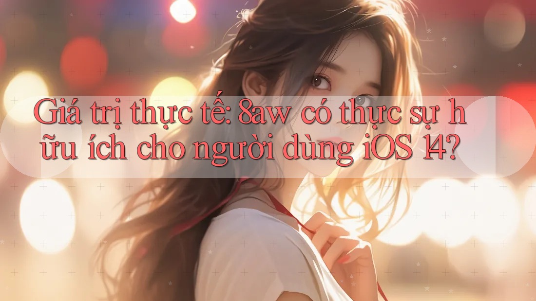 Giá trị thực tế: 8aw có thực sự hữu ích cho người dùng iOS 14? Giá trị thực tế: 8aw có thực sự hữu ích cho người dùng iOS 14?