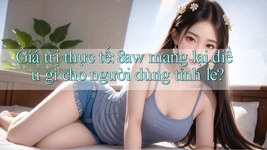 Giá trị thực tế: 8aw mang lại điều gì cho người dùng tỉnh lẻ? Giá trị thực tế: 8aw mang lại điều gì cho người dùng tỉnh lẻ?
