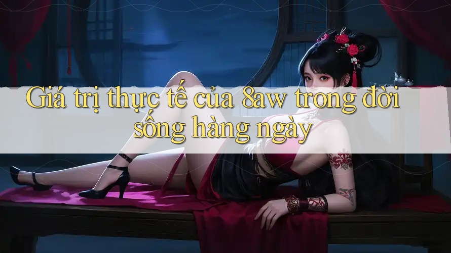 Giá trị thực tế của 8aw trong đời sống hàng ngày Giá trị thực tế của 8aw trong đời sống hàng ngày