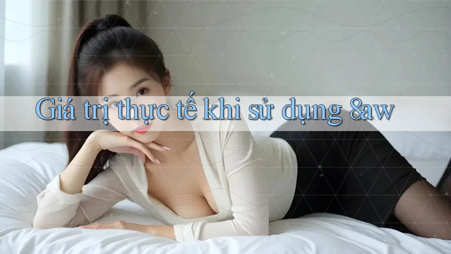 Giá trị thực tế khi sử dụng 8aw Giá trị thực tế khi sử dụng 8aw