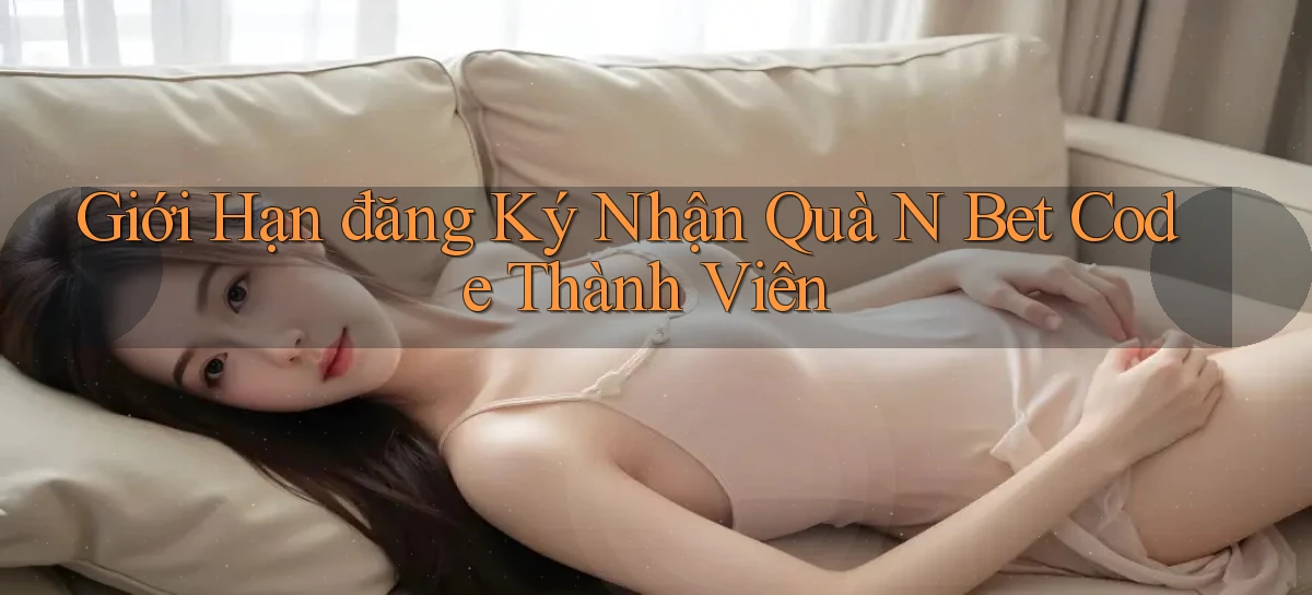 giới hạn đăng ký nhận quà n bet code thành viên