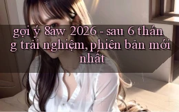gợi ý 8aw 2026   sau 6 tháng trải nghiệm, phiên bản mới nhất