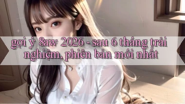 gợi ý 8aw 2026   sau 6 tháng trải nghiệm, phiên bản mới nhất