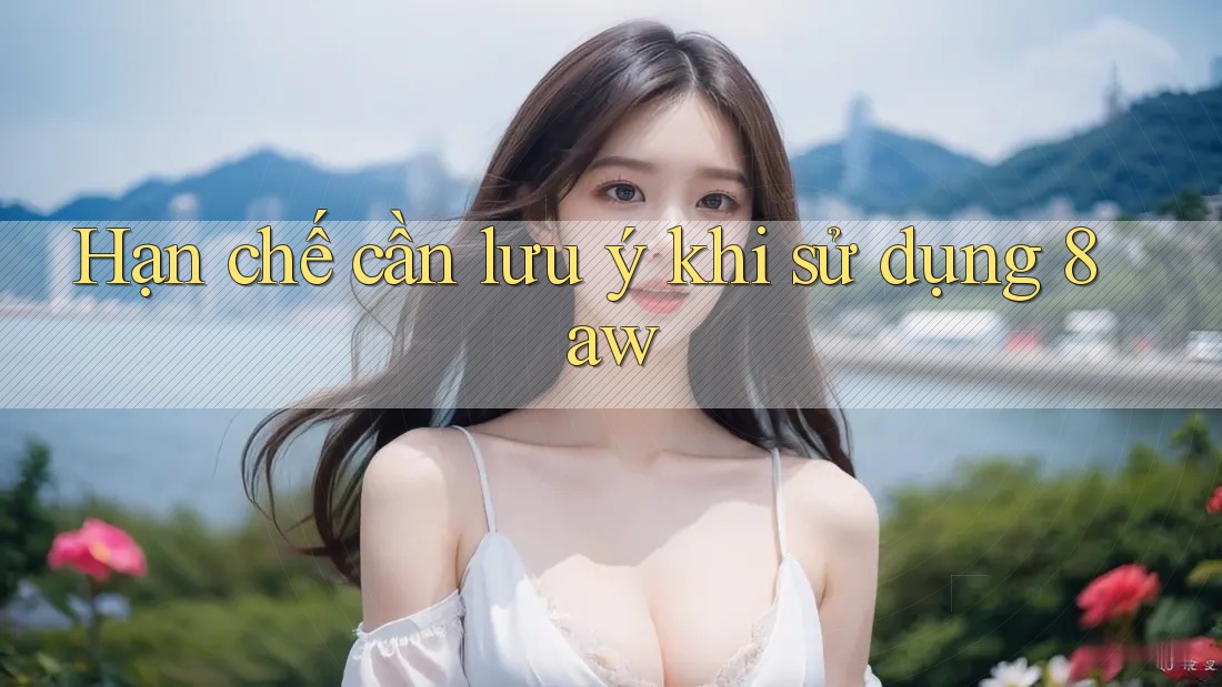 Hạn chế cần lưu ý khi sử dụng 8aw Hạn chế cần lưu ý khi sử dụng 8aw