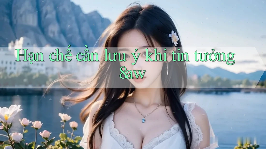 Hạn chế cần lưu ý khi tin tưởng 8aw Hạn chế cần lưu ý khi tin tưởng 8aw