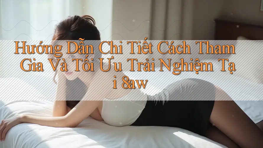 Hướng Dẫn Chi Tiết Cách Tham Gia Và Tối Ưu Trải Nghiệm Tại 8aw Hướng Dẫn Chi Tiết Cách Tham Gia Và Tối Ưu Trải Nghiệm Tại 8aw
