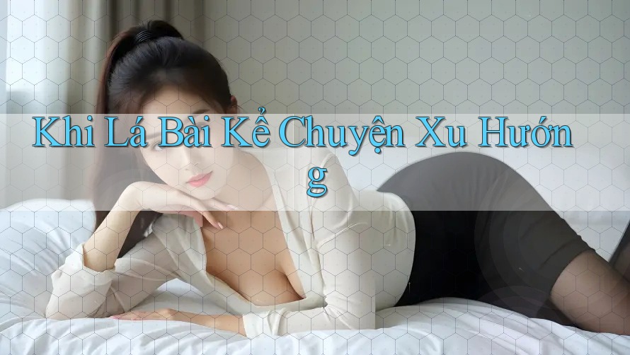 Khi Lá Bài Kể Chuyện Xu Hướng Khi Lá Bài Kể Chuyện Xu Hướng