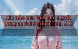 Khi nào nên 8aw cho người dùng mobile phiên bản 2027