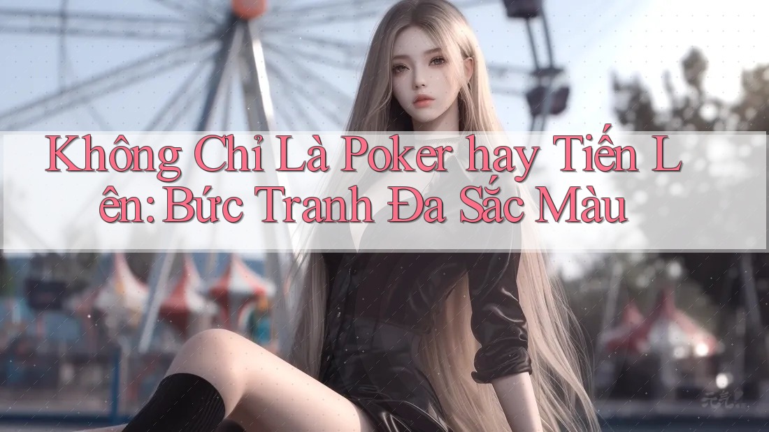 Không Chỉ Là Poker hay Tiến Lên: Bức Tranh Đa Sắc Màu Không Chỉ Là Poker hay Tiến Lên: Bức Tranh Đa Sắc Màu