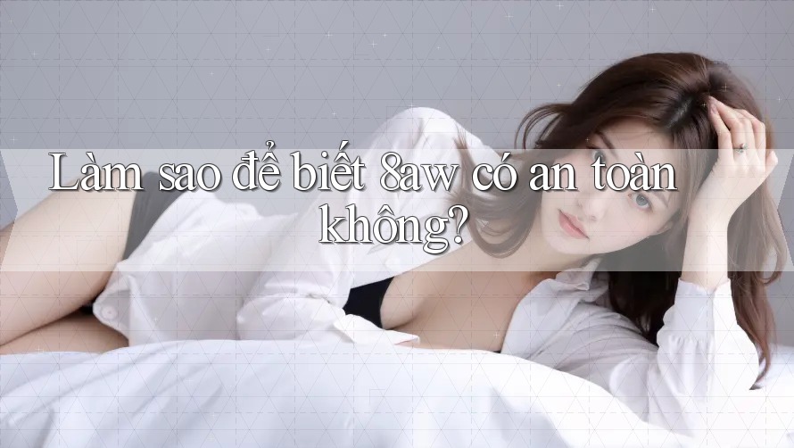 Làm sao để biết 8aw có an toàn không? Làm sao để biết 8aw có an toàn không?