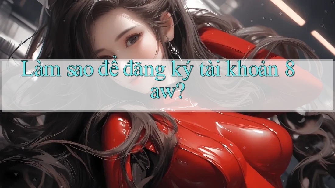 Làm sao để đăng ký tài khoản 8aw? Làm sao để đăng ký tài khoản 8aw?