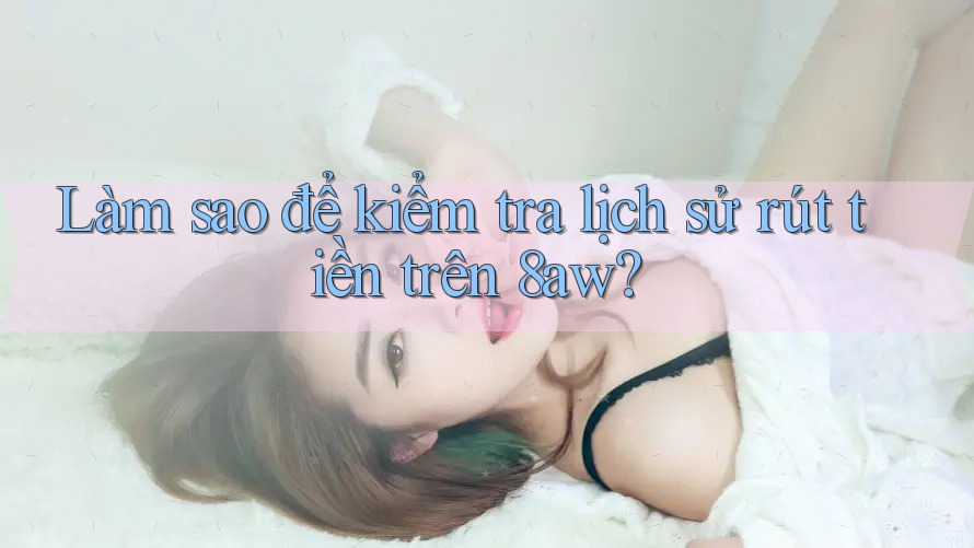 Làm sao để kiểm tra lịch sử rút tiền trên 8aw?