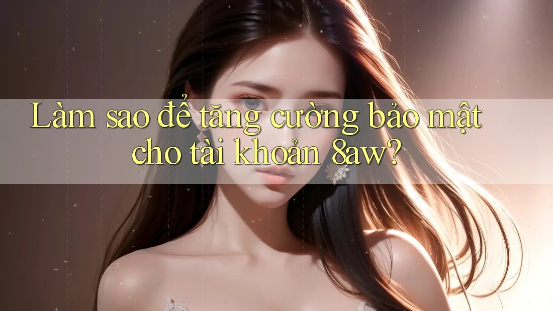 Làm sao để tăng cường bảo mật cho tài khoản 8aw? Làm sao để tăng cường bảo mật cho tài khoản 8aw?
