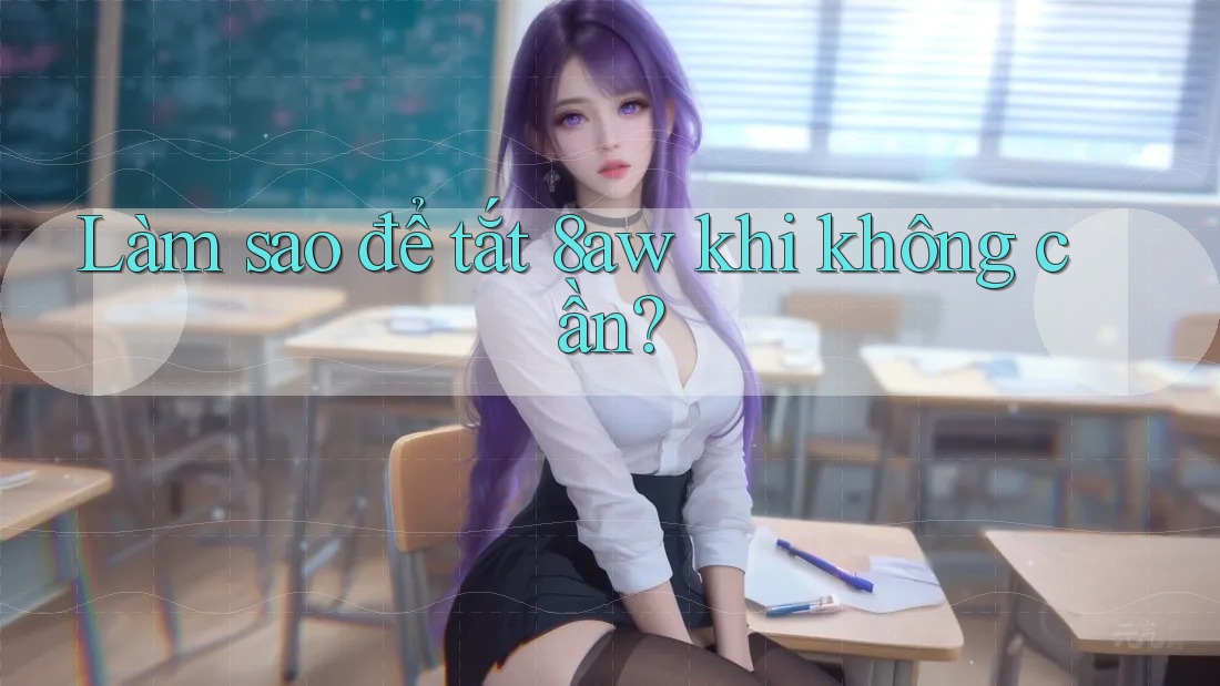 Làm sao để tắt 8aw khi không cần? Làm sao để tắt 8aw khi không cần?