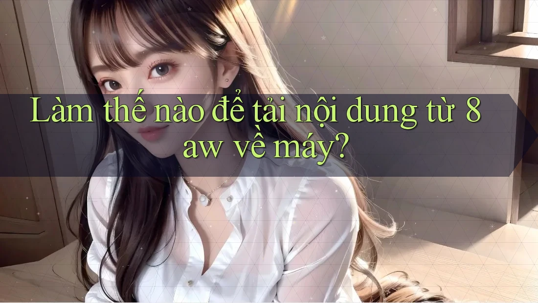 Làm thế nào để tải nội dung từ 8aw về máy? Làm thế nào để tải nội dung từ 8aw về máy?