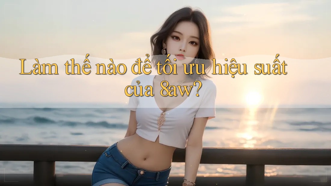 Làm thế nào để tối ưu hiệu suất của 8aw? Làm thế nào để tối ưu hiệu suất của 8aw?