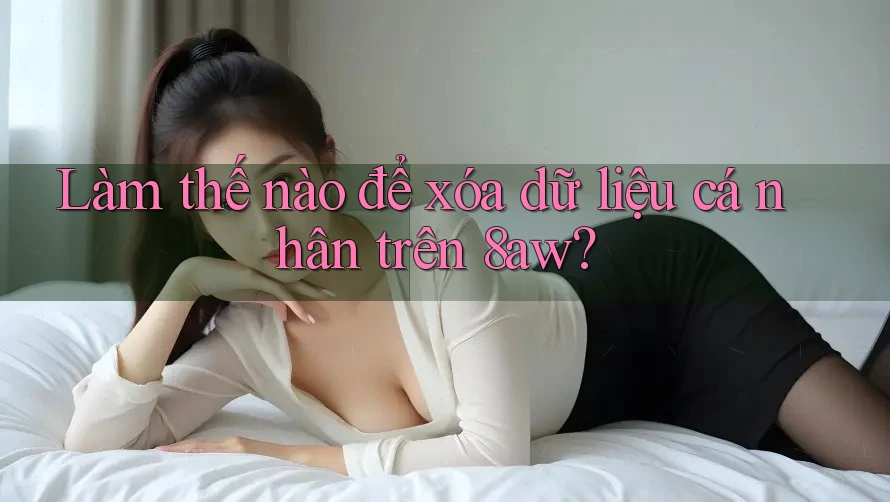 Làm thế nào để xóa dữ liệu cá nhân trên 8aw? Làm thế nào để xóa dữ liệu cá nhân trên 8aw?