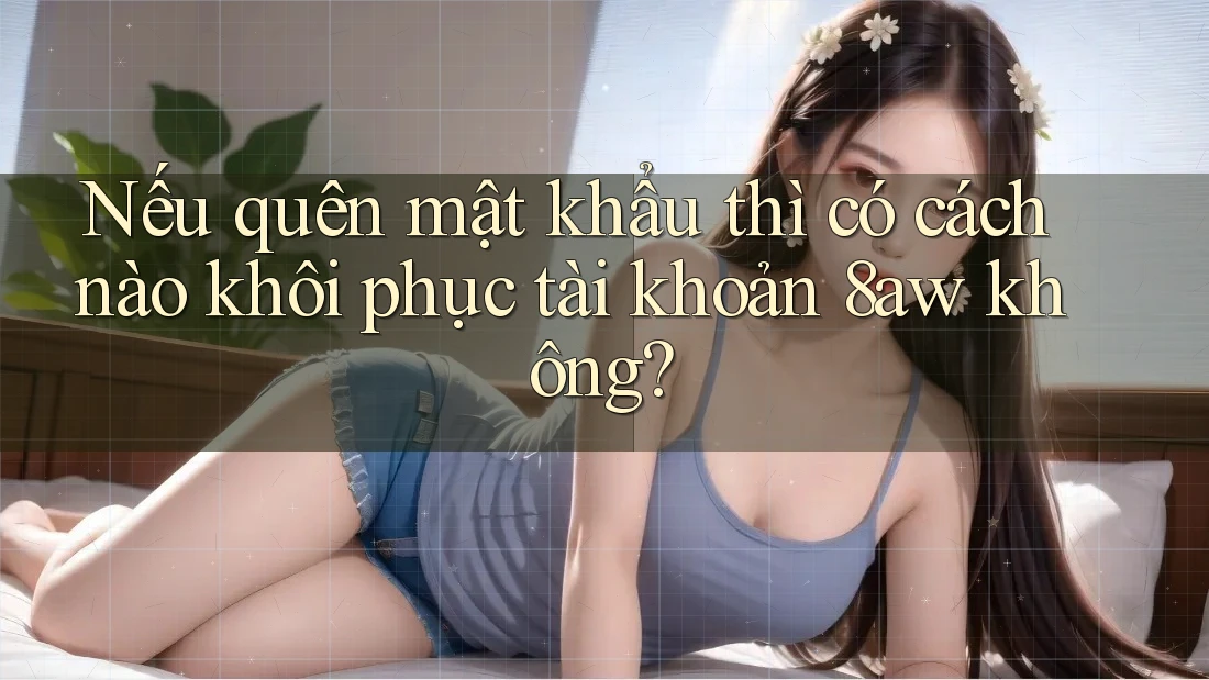Nếu quên mật khẩu thì có cách nào khôi phục tài khoản 8aw không? Nếu quên mật khẩu thì có cách nào khôi phục tài khoản 8aw không?