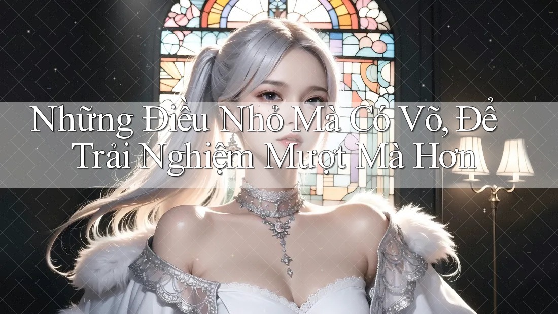 Những Điều Nhỏ Mà Có Võ, Để Trải Nghiệm Mượt Mà Hơn Những Điều Nhỏ Mà Có Võ, Để Trải Nghiệm Mượt Mà Hơn