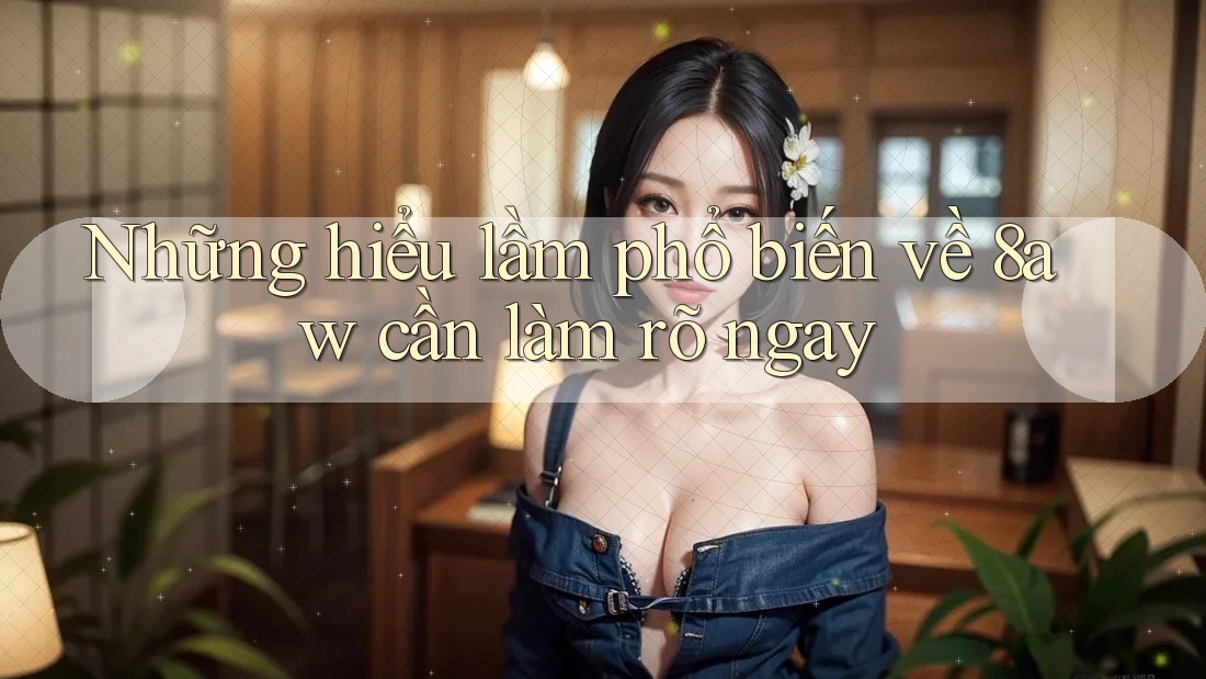 Những hiểu lầm phổ biến về 8aw cần làm rõ ngay