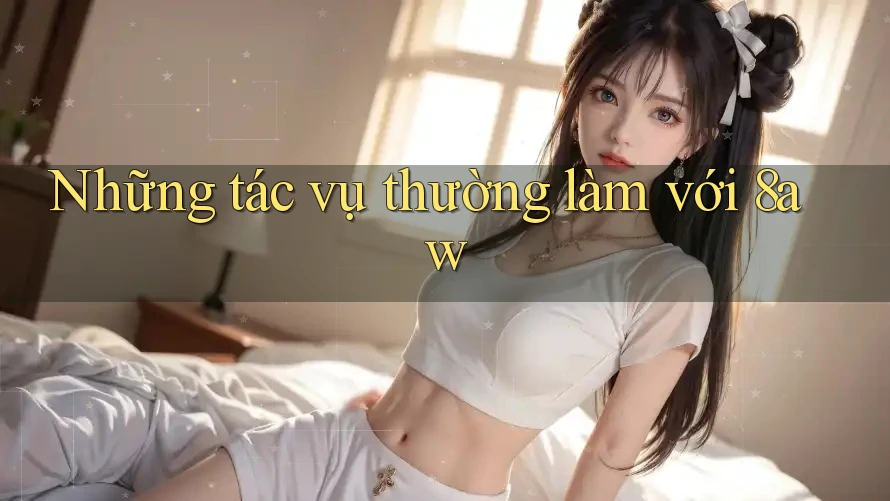 Những tác vụ thường làm với 8aw Những tác vụ thường làm với 8aw