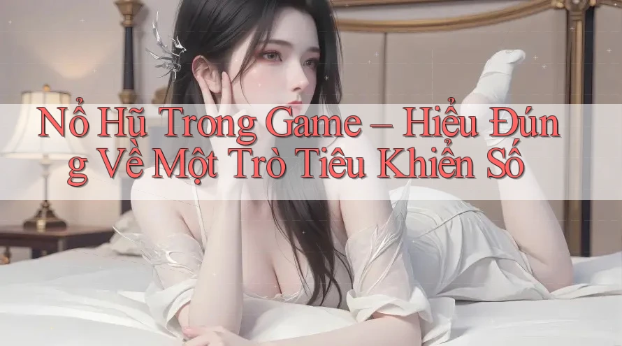 Nổ Hũ Trong Game – Hiểu Đúng Về Một Trò Tiêu Khiển Số