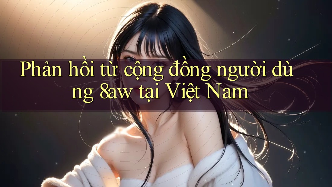 Phản hồi từ cộng đồng người dùng 8aw tại Việt Nam Phản hồi từ cộng đồng người dùng 8aw tại Việt Nam