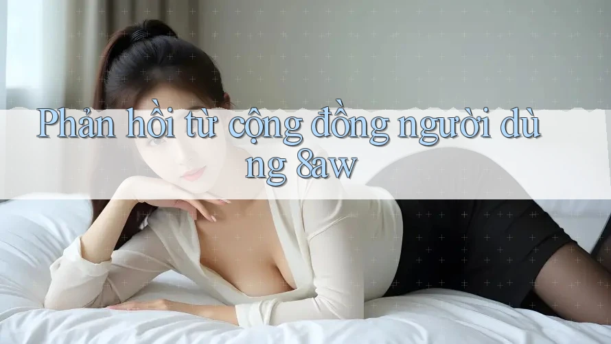 Phản hồi từ cộng đồng người dùng 8aw Phản hồi từ cộng đồng người dùng 8aw