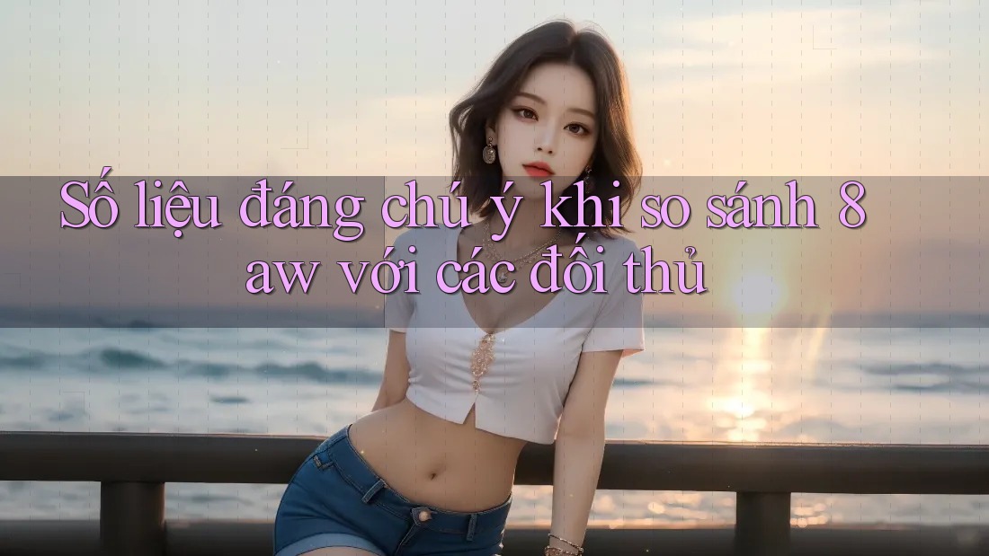 Số liệu đáng chú ý khi so sánh 8aw với các đối thủ Số liệu đáng chú ý khi so sánh 8aw với các đối thủ