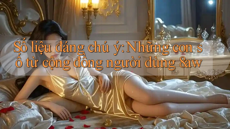 Số liệu đáng chú ý: Những con số từ cộng đồng người dùng 8aw Số liệu đáng chú ý: Những con số từ cộng đồng người dùng 8aw