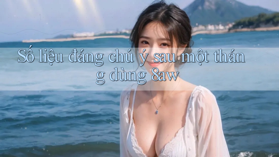 Số liệu đáng chú ý sau một tháng dùng 8aw Số liệu đáng chú ý sau một tháng dùng 8aw