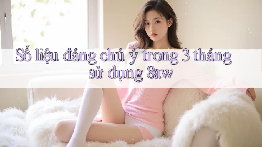 Số liệu đáng chú ý trong 3 tháng sử dụng 8aw Số liệu đáng chú ý trong 3 tháng sử dụng 8aw