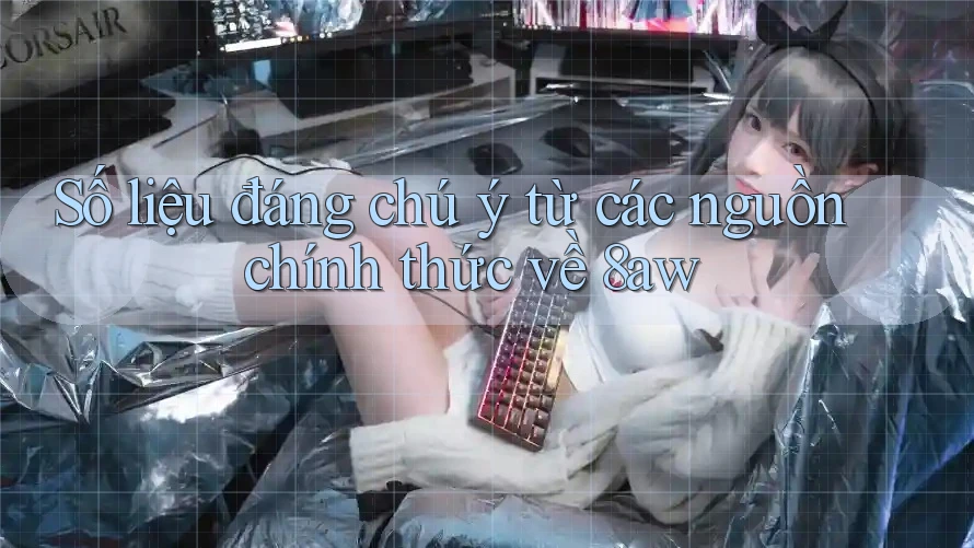 Số liệu đáng chú ý từ các nguồn chính thức về 8aw Số liệu đáng chú ý từ các nguồn chính thức về 8aw