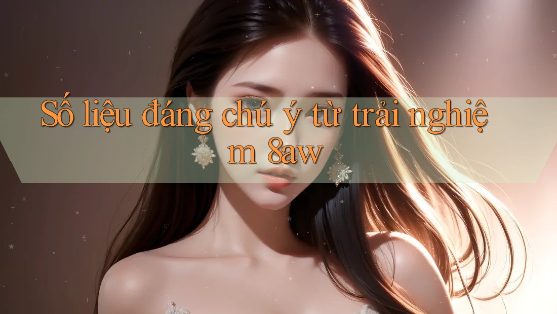Số liệu đáng chú ý từ trải nghiệm 8aw Số liệu đáng chú ý từ trải nghiệm 8aw