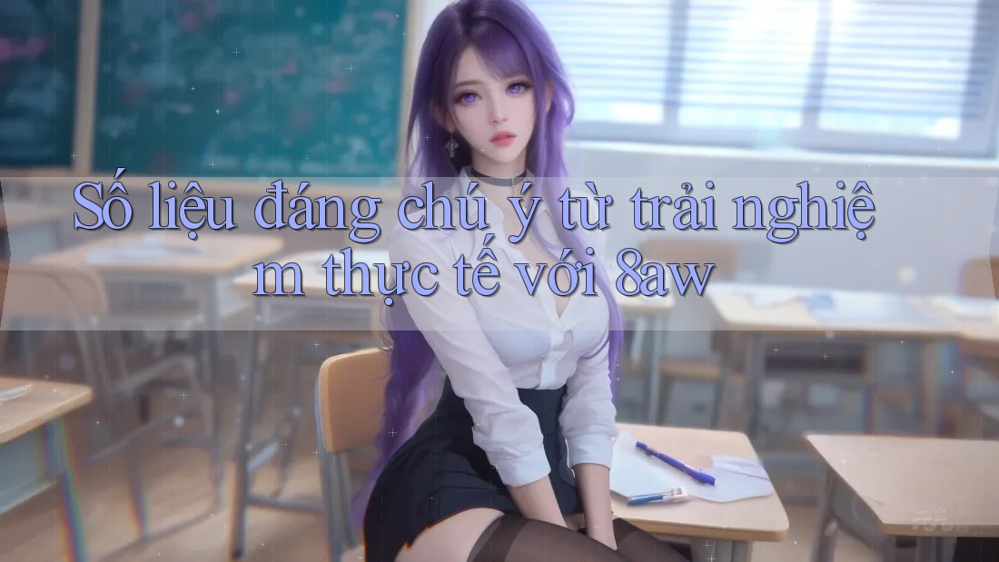 Số liệu đáng chú ý từ trải nghiệm thực tế với 8aw