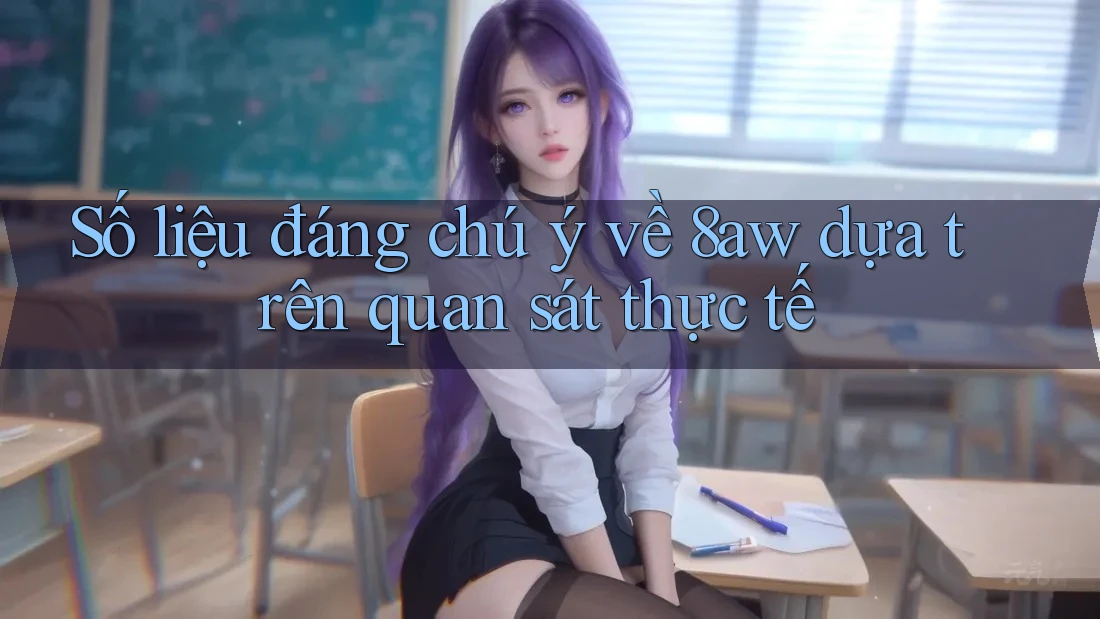 Số liệu đáng chú ý về 8aw dựa trên quan sát thực tế Số liệu đáng chú ý về 8aw dựa trên quan sát thực tế