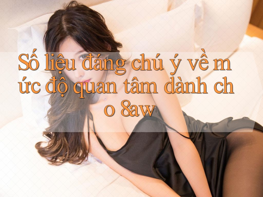 Số liệu đáng chú ý về mức độ quan tâm dành cho 8aw Số liệu đáng chú ý về mức độ quan tâm dành cho 8aw