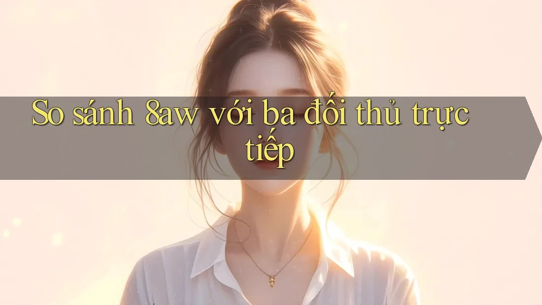 So sánh 8aw với ba đối thủ trực tiếp So sánh 8aw với ba đối thủ trực tiếp
