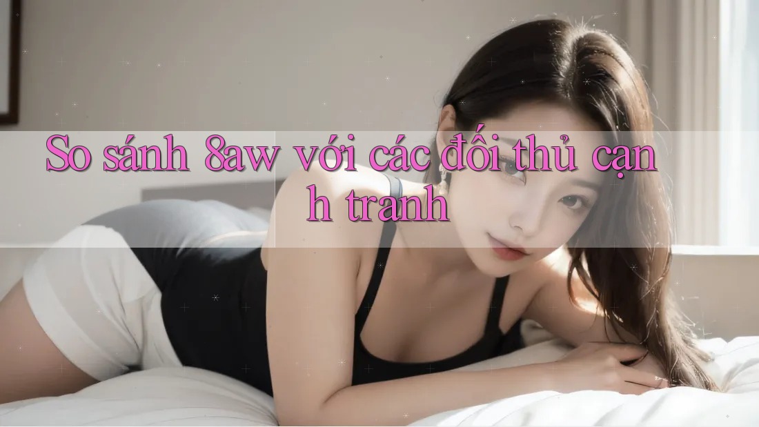 So sánh 8aw với các đối thủ cạnh tranh