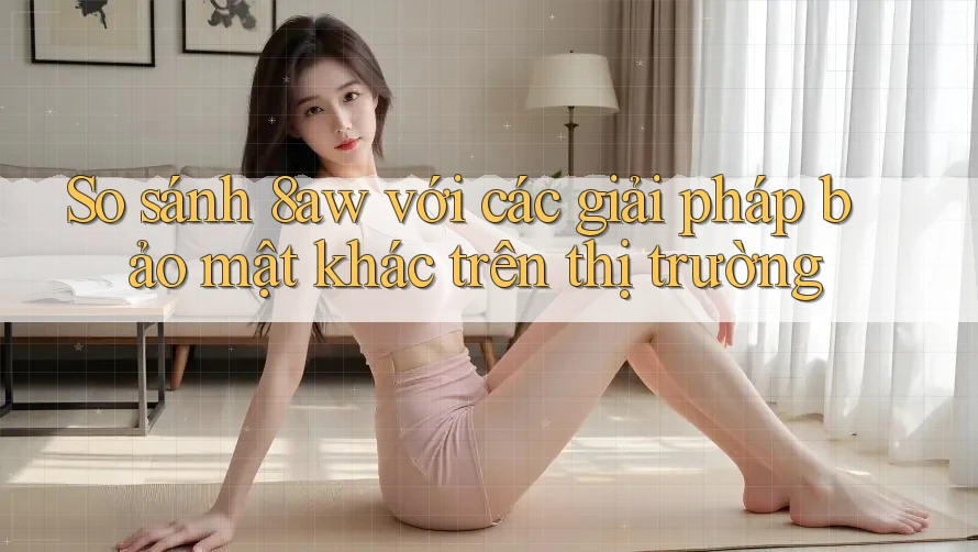 So sánh 8aw với các giải pháp bảo mật khác trên thị trường So sánh 8aw với các giải pháp bảo mật khác trên thị trường