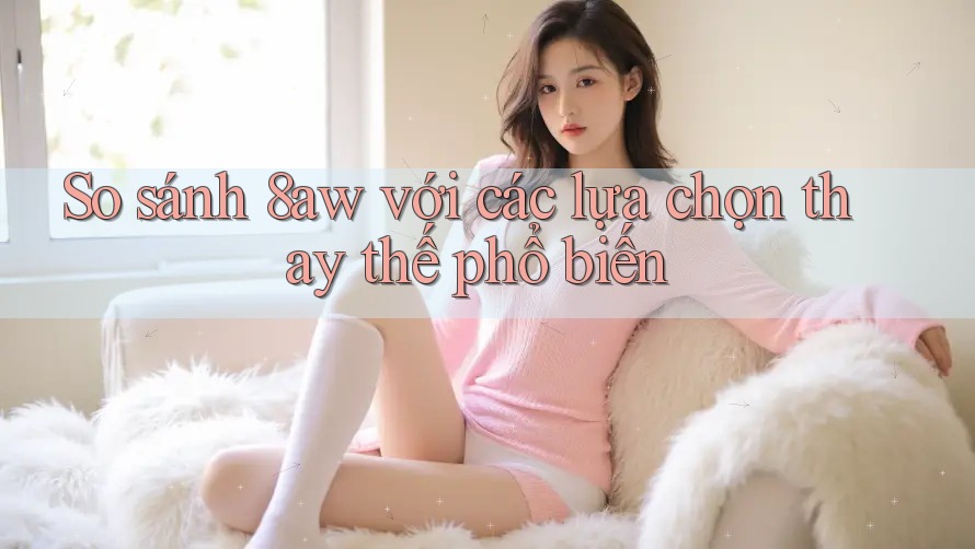 So sánh 8aw với các lựa chọn thay thế phổ biến So sánh 8aw với các lựa chọn thay thế phổ biến