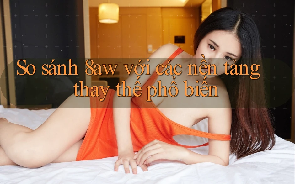 So sánh 8aw với các nền tảng thay thế phổ biến So sánh 8aw với các nền tảng thay thế phổ biến