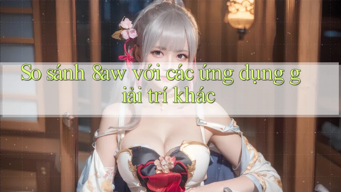So sánh 8aw với các ứng dụng giải trí khác So sánh 8aw với các ứng dụng giải trí khác
