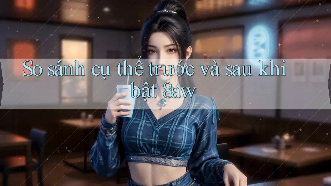 So sánh cụ thể trước và sau khi bật 8aw So sánh cụ thể trước và sau khi bật 8aw