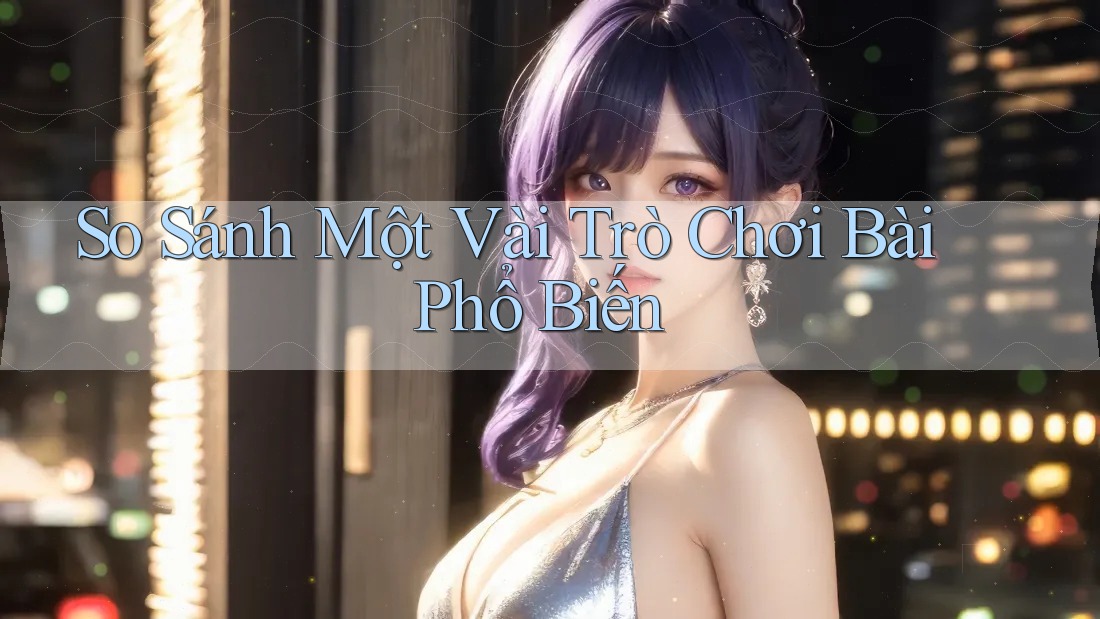 So Sánh Một Vài Trò Chơi Bài Phổ Biến So Sánh Một Vài Trò Chơi Bài Phổ Biến