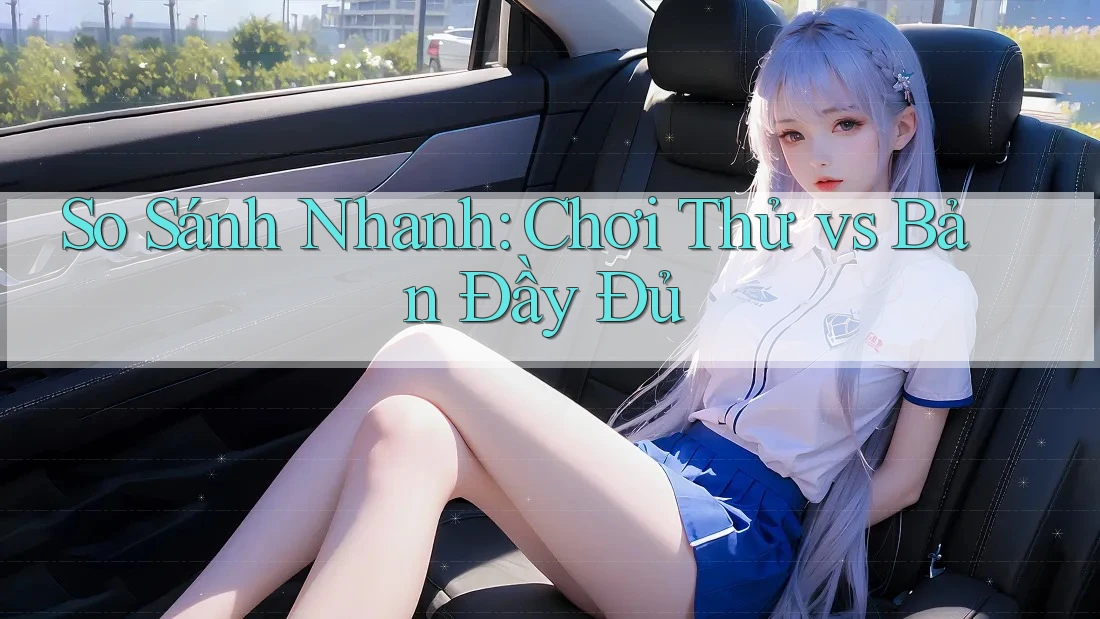 So Sánh Nhanh: Chơi Thử vs Bản Đầy Đủ
